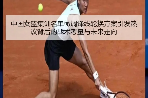 中国女篮集训名单微调锋线轮换方案引发热议背后的战术考量与未来走向