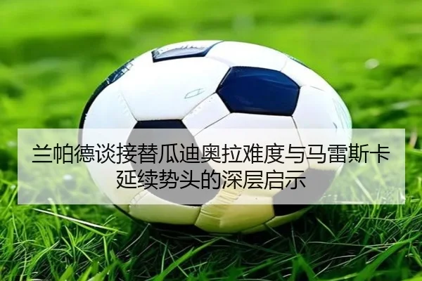 兰帕德谈接替瓜迪奥拉难度与马雷斯卡延续势头的深层启示